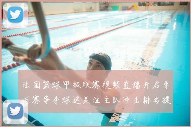 法国篮球甲级联赛视频直播开启季后赛争夺球迷关注主队冲击排名提升