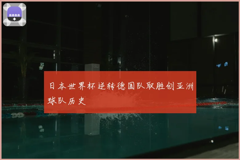 日本世界杯逆转德国队取胜创亚洲球队历史