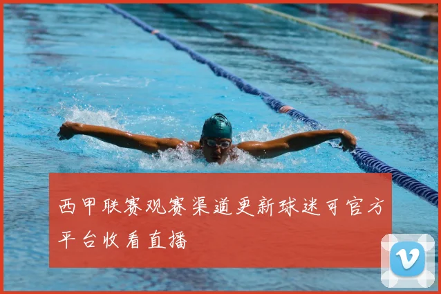 西甲联赛观赛渠道更新球迷可官方平台收看直播
