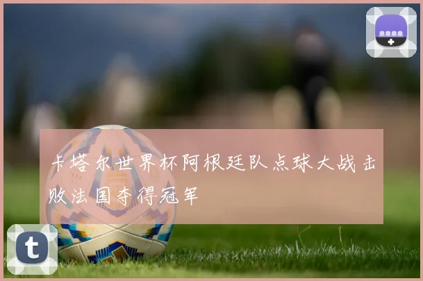 卡塔尔世界杯阿根廷队点球大战击败法国夺得冠军