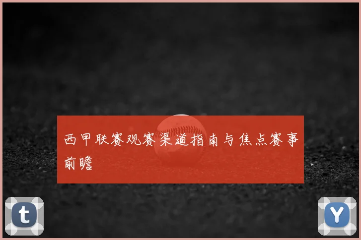 西甲联赛观赛渠道指南与焦点赛事前瞻