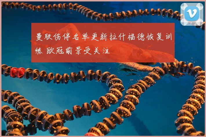 曼联伤停名单更新拉什福德恢复训练 欧冠前景受关注