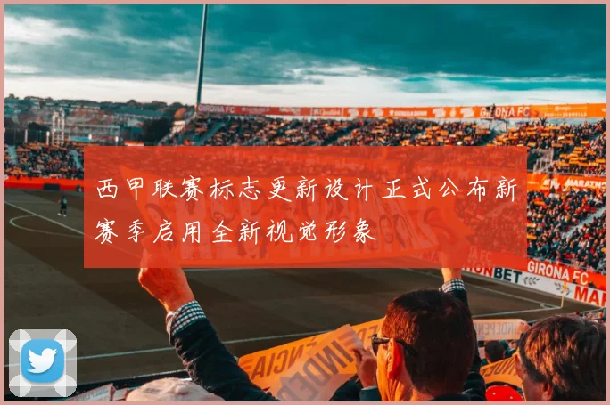 西甲联赛标志更新设计正式公布新赛季启用全新视觉形象