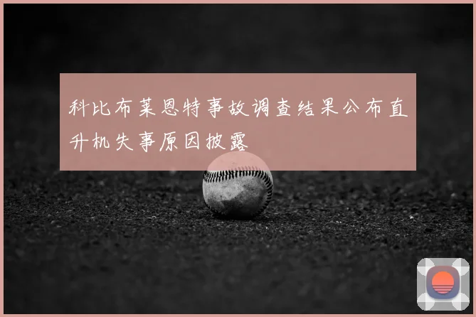 科比布莱恩特事故调查结果公布直升机失事原因披露