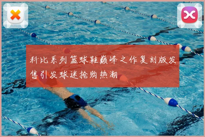 科比系列篮球鞋巅峰之作复刻版发售引发球迷抢购热潮