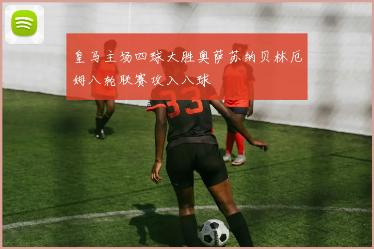 皇马主场四球大胜奥萨苏纳贝林厄姆八轮联赛攻入八球