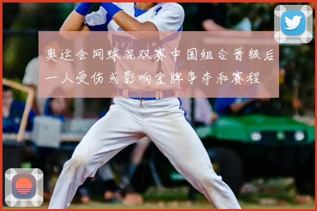 奥运会网球混双赛中国组合晋级后一人受伤或影响金牌争夺和赛程