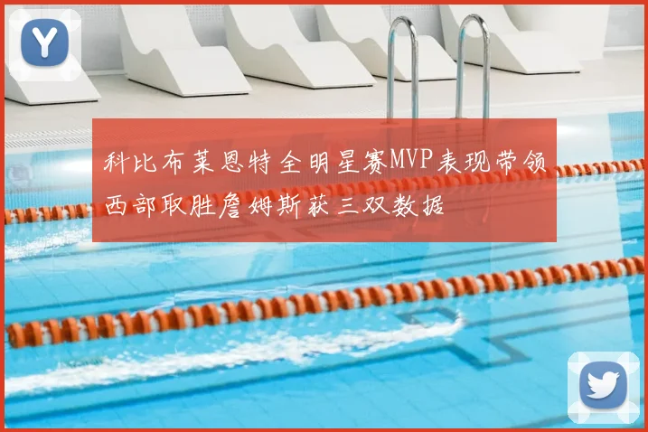 科比布莱恩特全明星赛MVP表现带领西部取胜詹姆斯获三双数据