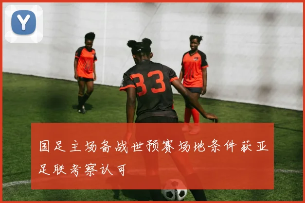 国足主场备战世预赛场地条件获亚足联考察认可