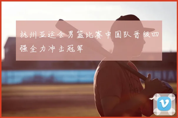 杭州亚运会男篮比赛中国队晋级四强全力冲击冠军