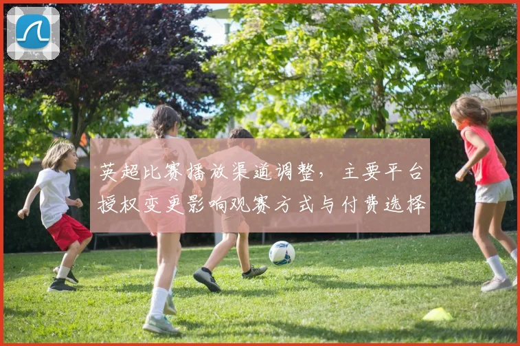 英超比赛播放渠道调整，主要平台授权变更影响观赛方式与付费选择