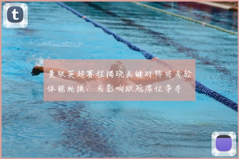 曼联英超赛程揭晓关键对阵将考验体能轮换，或影响欧冠席位争夺