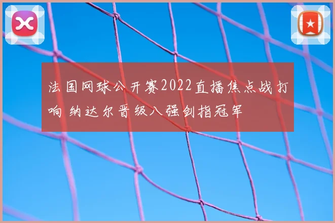 法国网球公开赛2022直播焦点战打响 纳达尔晋级八强剑指冠军