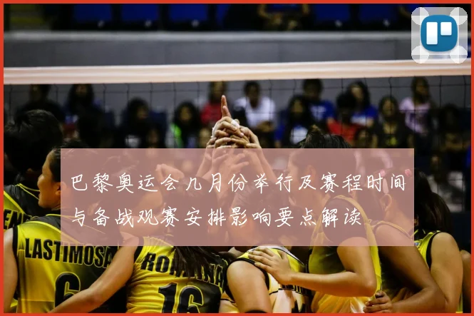 巴黎奥运会几月份举行及赛程时间与备战观赛安排影响要点解读