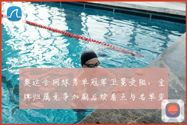 奥运会网球男单冠军卫冕受阻，金牌归属竞争加剧后续看点与名单变化