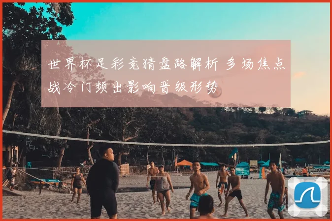 世界杯足彩竞猜盘路解析 多场焦点战冷门频出影响晋级形势