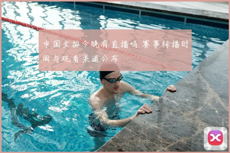 中国女排今晚有直播吗 赛事转播时间与观看渠道公布