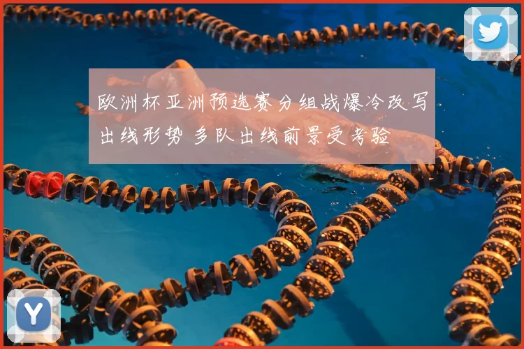 欧洲杯亚洲预选赛分组战爆冷改写出线形势 多队出线前景受考验