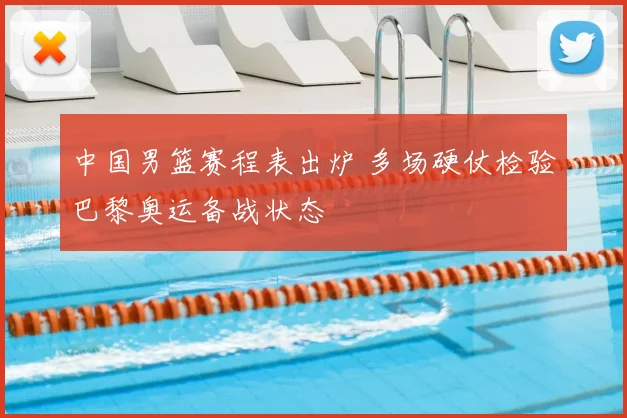 中国男篮赛程表出炉 多场硬仗检验巴黎奥运备战状态