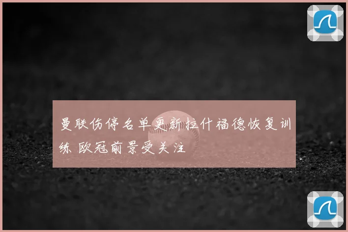 曼联伤停名单更新拉什福德恢复训练 欧冠前景受关注