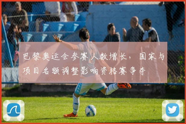 巴黎奥运会参赛人数增长,国家与项目名额调整影响资格赛争夺