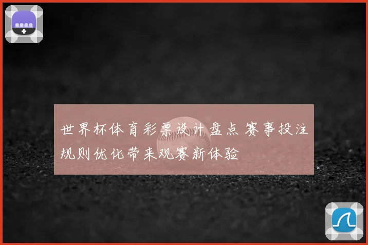 世界杯体育彩票设计盘点 赛事投注规则优化带来观赛新体验