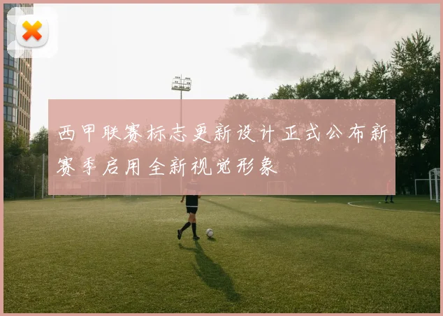 西甲联赛标志更新设计正式公布新赛季启用全新视觉形象