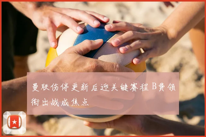 曼联伤停更新后迎关键赛程 B费领衔出战成焦点