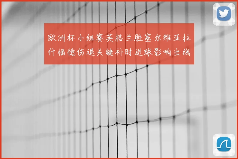 欧洲杯小组赛英格兰胜塞尔维亚拉什福德伤退关键补时进球影响出线