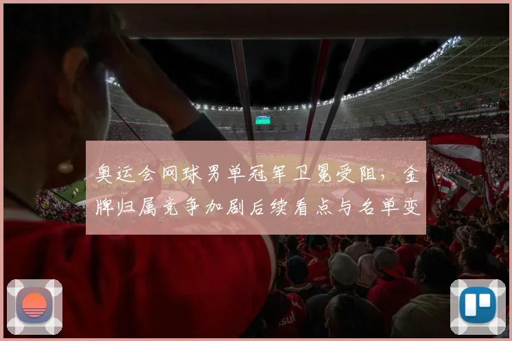 奥运会网球男单冠军卫冕受阻，金牌归属竞争加剧后续看点与名单变化