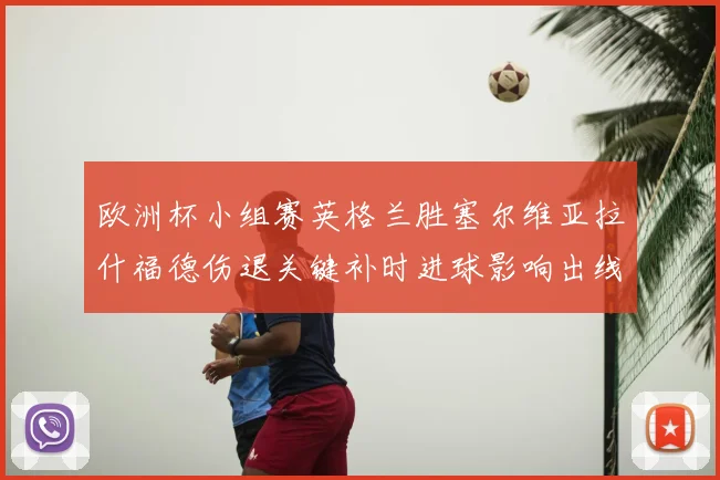 欧洲杯小组赛英格兰胜塞尔维亚拉什福德伤退关键补时进球影响出线