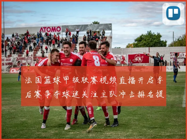 法国篮球甲级联赛视频直播开启季后赛争夺球迷关注主队冲击排名提升