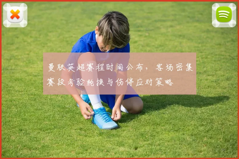 曼联英超赛程时间公布，客场密集赛段考验轮换与伤停应对策略