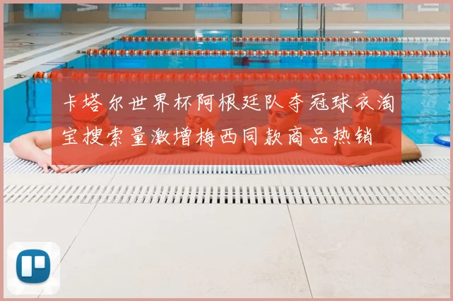 卡塔尔世界杯阿根廷队夺冠球衣淘宝搜索量激增梅西同款商品热销