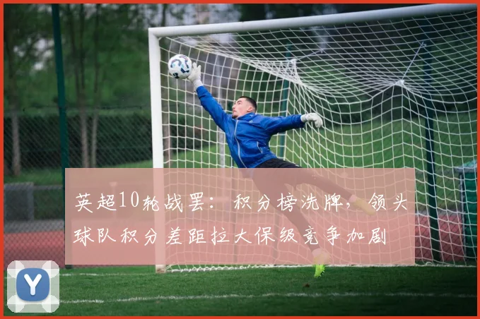 英超10轮战罢：积分榜洗牌，领头球队积分差距拉大保级竞争加剧