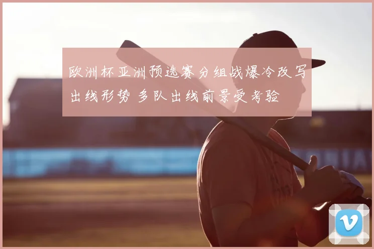 欧洲杯亚洲预选赛分组战爆冷改写出线形势 多队出线前景受考验