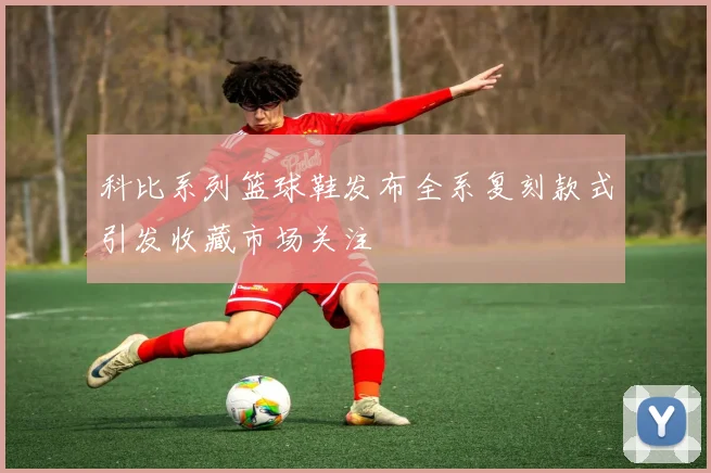 科比系列篮球鞋发布全系复刻款式引发收藏市场关注