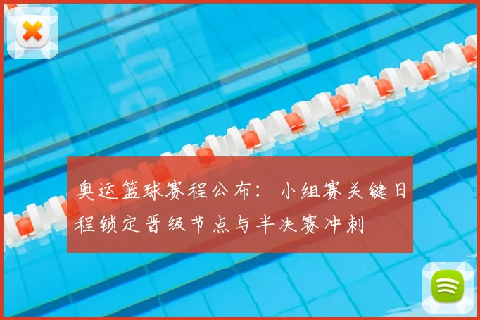 奥运篮球赛程公布：小组赛关键日程锁定晋级节点与半决赛冲刺