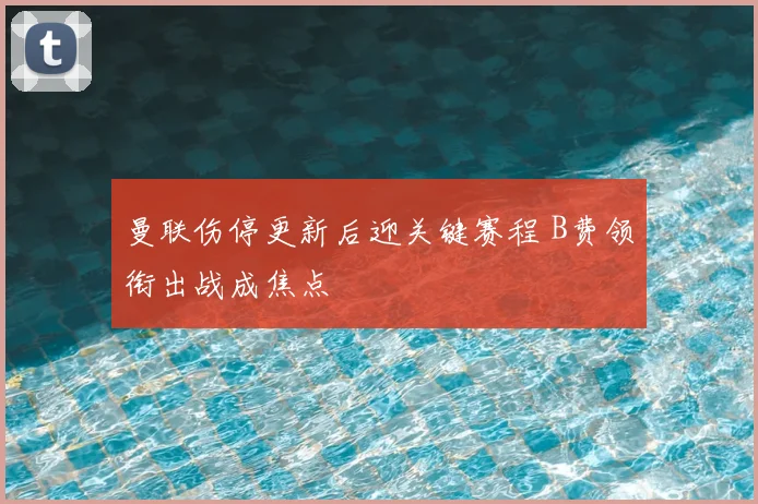 曼联伤停更新后迎关键赛程 B费领衔出战成焦点