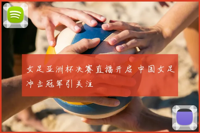 女足亚洲杯决赛直播开启 中国女足冲击冠军引关注
