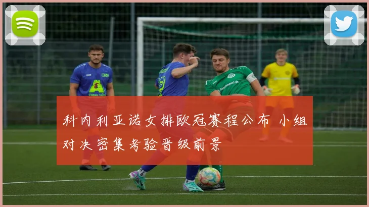 科内利亚诺女排欧冠赛程公布 小组对决密集考验晋级前景