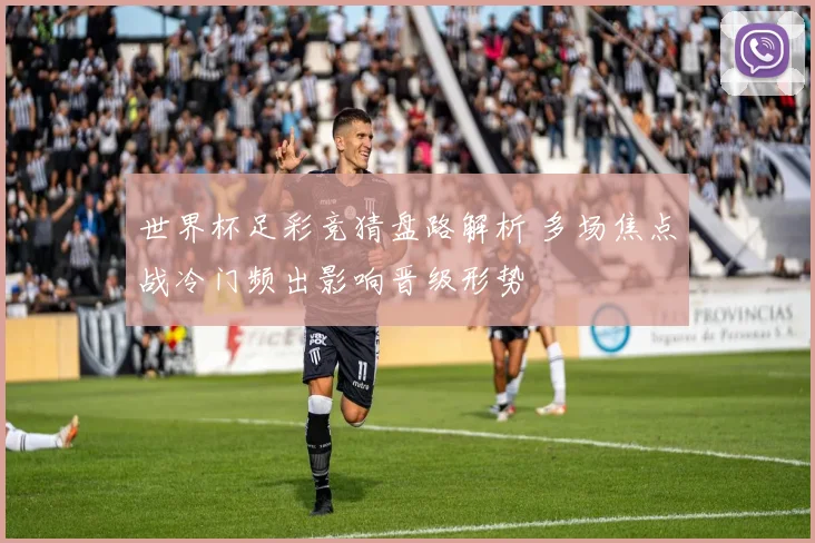世界杯足彩竞猜盘路解析 多场焦点战冷门频出影响晋级形势