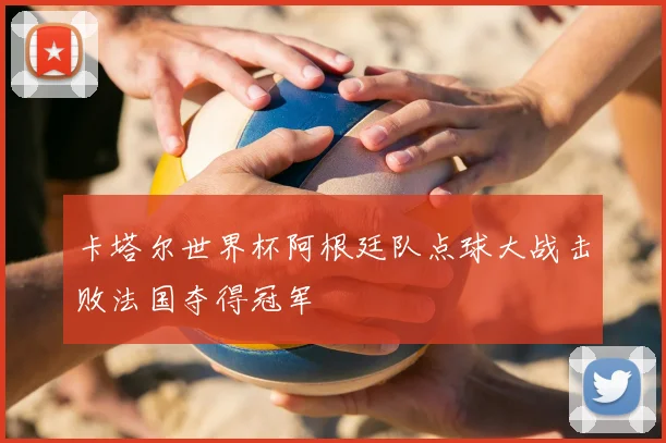 卡塔尔世界杯阿根廷队点球大战击败法国夺得冠军