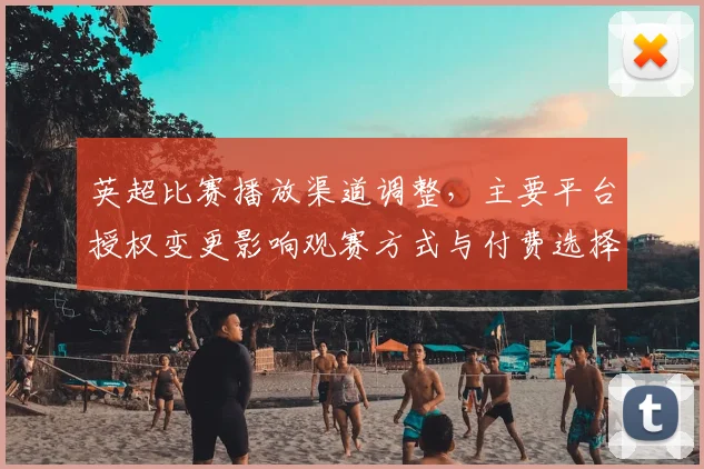 英超比赛播放渠道调整，主要平台授权变更影响观赛方式与付费选择