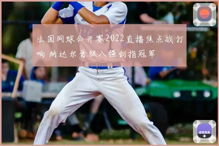 法国网球公开赛2022直播焦点战打响 纳达尔晋级八强剑指冠军