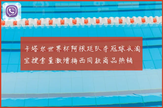 卡塔尔世界杯阿根廷队夺冠球衣淘宝搜索量激增梅西同款商品热销