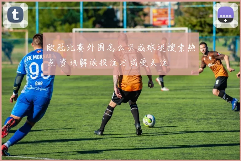 欧冠比赛外围怎么买成球迷搜索热点 资讯解读投注方式受关注