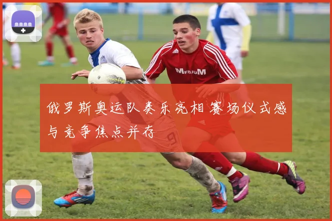 俄罗斯奥运队奏乐亮相 赛场仪式感与竞争焦点并存