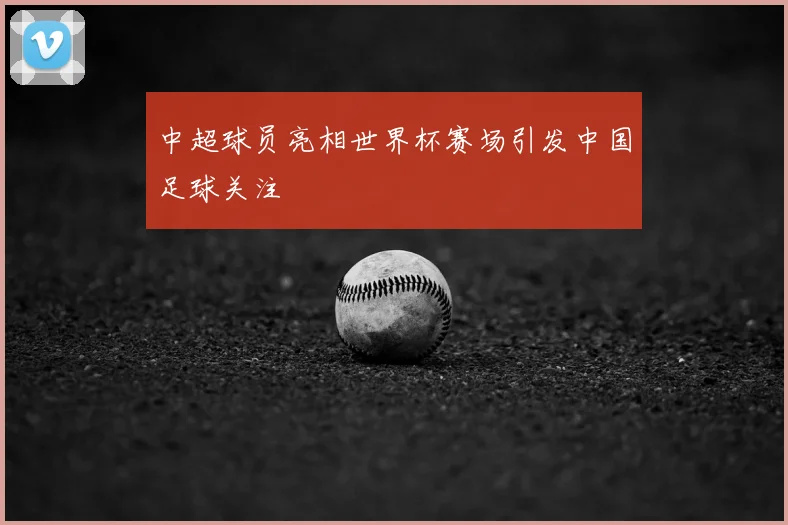 中超球员亮相世界杯赛场引发中国足球关注