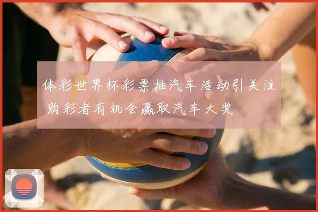 体彩世界杯彩票抽汽车活动引关注 购彩者有机会赢取汽车大奖